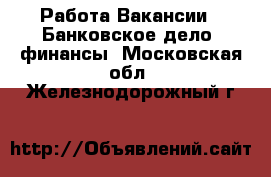 Работа Вакансии - Банковское дело, финансы. Московская обл.,Железнодорожный г.